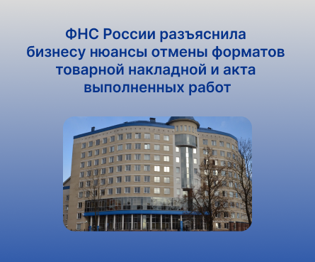 ФНС России разъяснила бизнесу нюансы отмены форматов товарной накладной и акта выполненных работ